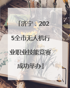济宁：2025全市无人机行业职业技能竞赛成功举办