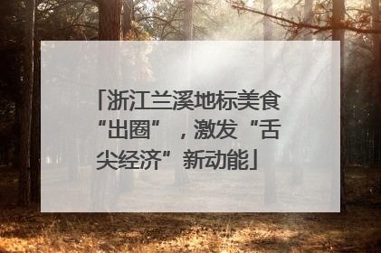 浙江兰溪地标美食“出圈”，激发“舌尖经济”新动能