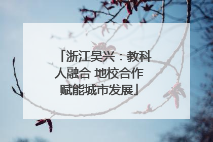 浙江吴兴：教科人融合 地校合作赋能城市发展