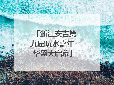 浙江安吉第九届玩水嘉年华盛大启幕
