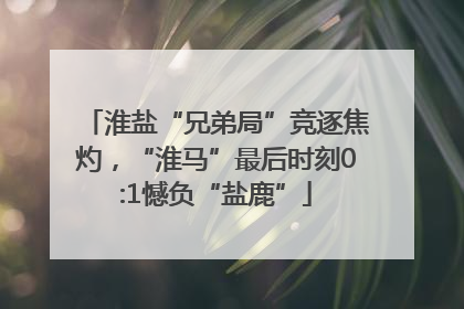 淮盐“兄弟局”竞逐焦灼，“淮马”最后时刻0:1憾负“盐鹿”