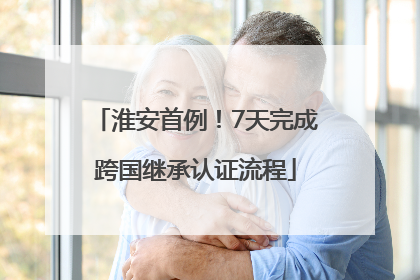 淮安首例！7天完成跨国继承认证流程