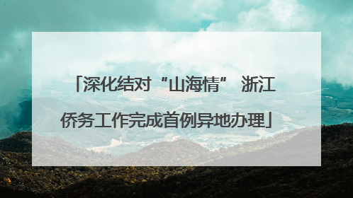 深化结对“山海情” 浙江侨务工作完成首例异地办理