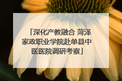 深化产教融合 菏泽家政职业学院赴单县中医医院调研考察