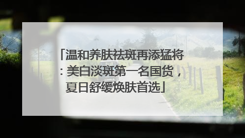 温和养肤祛斑再添猛将：美白淡斑第一名国货，夏日舒缓焕肤首选