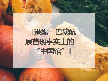 港媒：巴黎航展首现事实上的“中国馆”