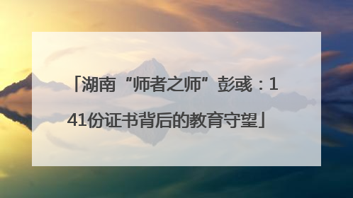 湖南“师者之师”彭彧：141份证书背后的教育守望