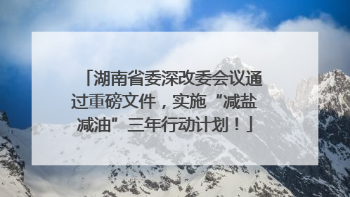 湖南省委深改委会议通过重磅文件，实施“减盐减油”三年行动计划！