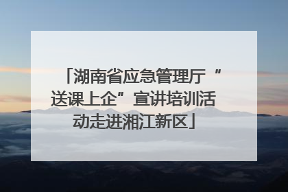 湖南省应急管理厅“送课上企”宣讲培训活动走进湘江新区