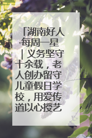 湖南好人·每周一星｜义务坚守十余载，老人创办留守儿童假日学校，用爱传道以心授艺