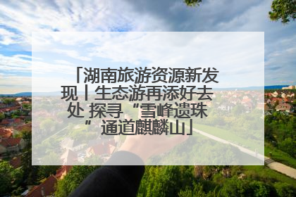 湖南旅游资源新发现丨生态游再添好去处 探寻“雪峰遗珠”通道麒麟山
