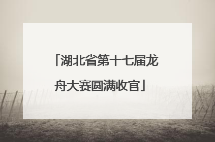 湖北省第十七届龙舟大赛圆满收官