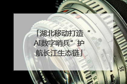湖北移动打造“AI数字哨兵”护航长江生态链