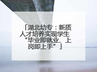 湖北幼专：新质人才培养实现学生“毕业即就业、上岗即上手”