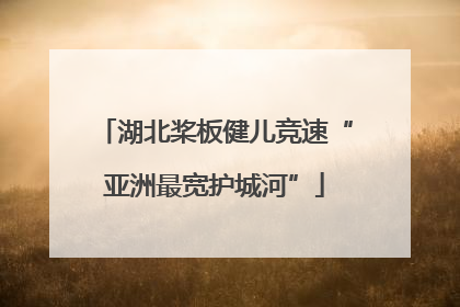 湖北桨板健儿竞速“亚洲最宽护城河”