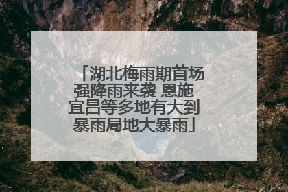 湖北梅雨期首场强降雨来袭 恩施宜昌等多地有大到暴雨局地大暴雨