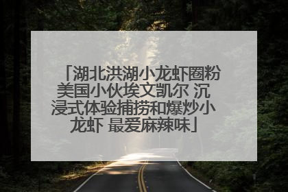 湖北洪湖小龙虾圈粉美国小伙埃文凯尔 沉浸式体验捕捞和爆炒小龙虾 最爱麻辣味
