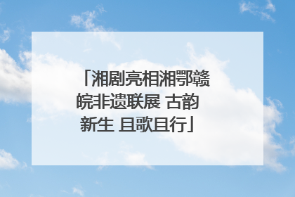 湘剧亮相湘鄂赣皖非遗联展 古韵新生 且歌且行