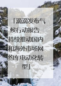滴滴发布气候行动报告 持续推动国内和海外市场网约车电动化转型