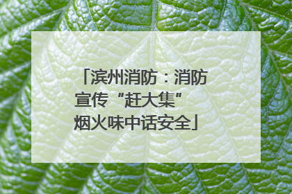 滨州消防：消防宣传“赶大集” 烟火味中话安全