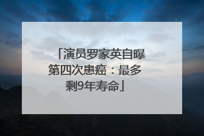演员罗家英自曝第四次患癌：最多剩9年寿命