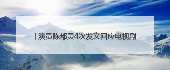 演员陈都灵4次发文回应电视剧《翘楚》争议：没有人逼迫我