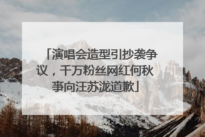 演唱会造型引抄袭争议，千万粉丝网红何秋亊向汪苏泷道歉