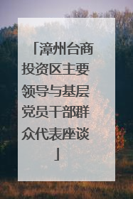 漳州台商投资区主要领导与基层党员干部群众代表座谈