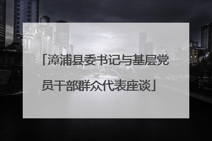 漳浦县委书记与基层党员干部群众代表座谈
