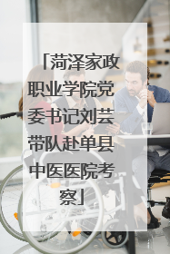 菏泽家政职业学院党委书记刘芸带队赴单县中医医院考察