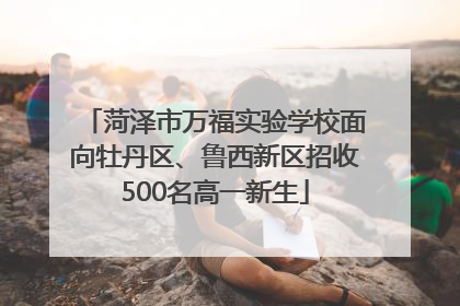 菏泽市万福实验学校面向牡丹区、鲁西新区招收500名高一新生