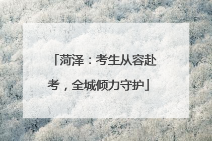 菏泽：考生从容赴考，全城倾力守护