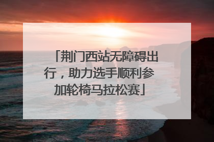 荆门西站无障碍出行，助力选手顺利参加轮椅马拉松赛