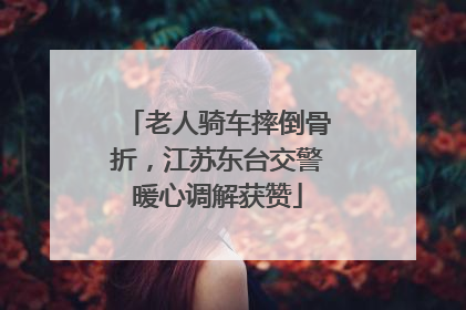 老人骑车摔倒骨折，江苏东台交警暖心调解获赞