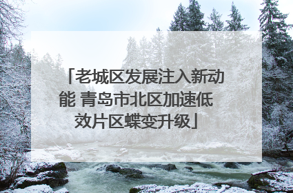 老城区发展注入新动能 青岛市北区加速低效片区蝶变升级