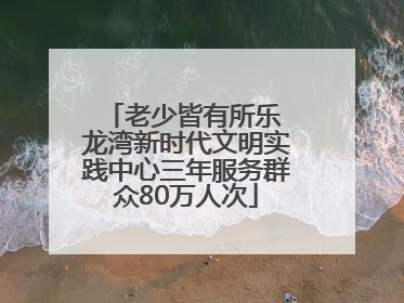 老少皆有所乐 龙湾新时代文明实践中心三年服务群众80万人次