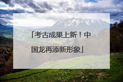 考古成果上新！中国龙再添新形象