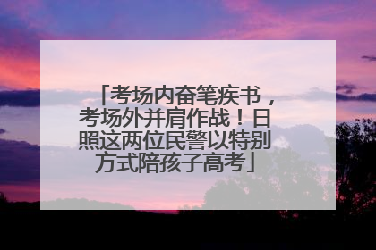 考场内奋笔疾书，考场外并肩作战！日照这两位民警以特别方式陪孩子高考