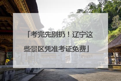考完先别扔！辽宁这些景区凭准考证免费