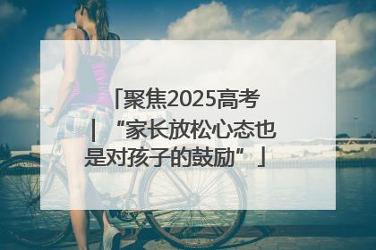 聚焦2025高考｜“家长放松心态也是对孩子的鼓励”