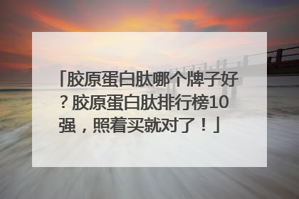 胶原蛋白肽哪个牌子好？胶原蛋白肽排行榜10强，照着买就对了！