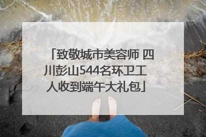 致敬城市美容师 四川彭山544名环卫工人收到端午大礼包