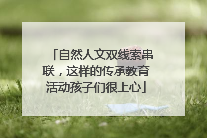 自然人文双线索串联，这样的传承教育活动孩子们很上心