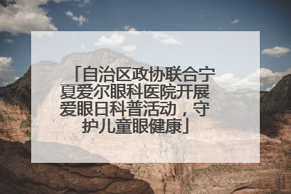 自治区政协联合宁夏爱尔眼科医院开展爱眼日科普活动，守护儿童眼健康