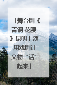 舞台剧《青铜·花腰》昆明上演 用戏剧让文物“活”起来