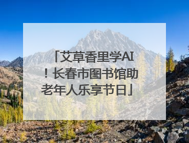 艾草香里学AI！长春市图书馆助老年人乐享节日