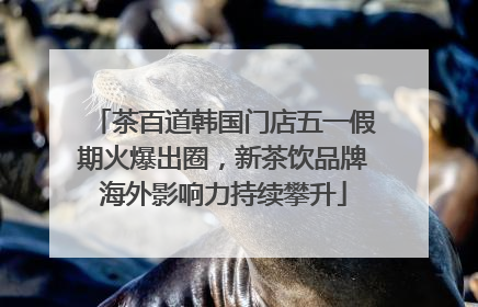 茶百道韩国门店五一假期火爆出圈，新茶饮品牌海外影响力持续攀升