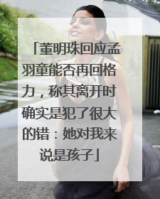 董明珠回应孟羽童能否再回格力，称其离开时确实是犯了很大的错：她对我来说是孩子