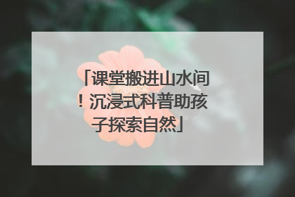 课堂搬进山水间！沉浸式科普助孩子探索自然