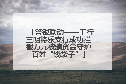 警银联动——工行三明将乐支行成功拦截万元被骗资金守护百姓“钱袋子”